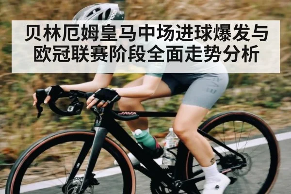 贝林厄姆皇马中场进球爆发与欧冠联赛阶段全面走势分析