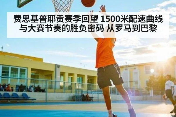 费思基普耶贡赛季回望 1500米配速曲线与大赛节奏的胜负密码 从罗马到巴黎